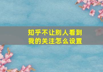 知乎不让别人看到我的关注怎么设置