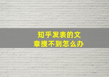 知乎发表的文章搜不到怎么办