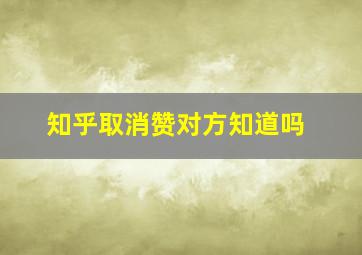 知乎取消赞对方知道吗