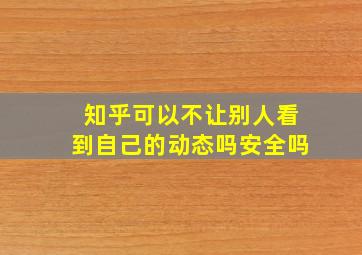 知乎可以不让别人看到自己的动态吗安全吗