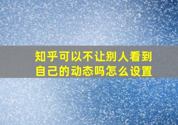 知乎可以不让别人看到自己的动态吗怎么设置