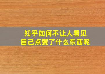 知乎如何不让人看见自己点赞了什么东西呢