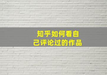 知乎如何看自己评论过的作品