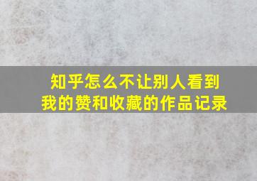 知乎怎么不让别人看到我的赞和收藏的作品记录