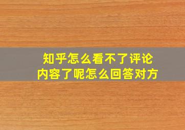 知乎怎么看不了评论内容了呢怎么回答对方