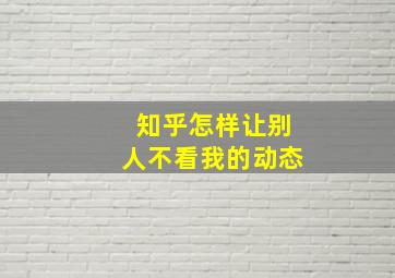 知乎怎样让别人不看我的动态