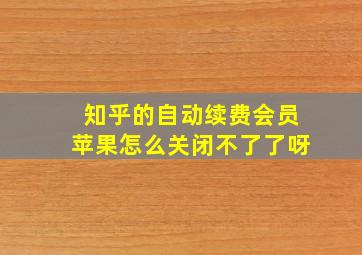 知乎的自动续费会员苹果怎么关闭不了了呀