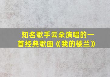 知名歌手云朵演唱的一首经典歌曲《我的楼兰》