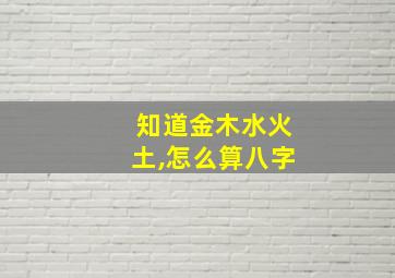 知道金木水火土,怎么算八字