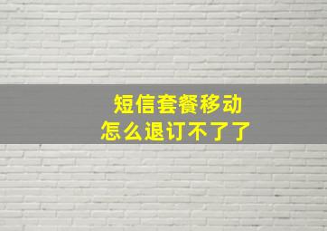 短信套餐移动怎么退订不了了