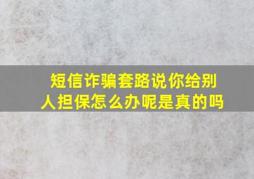 短信诈骗套路说你给别人担保怎么办呢是真的吗