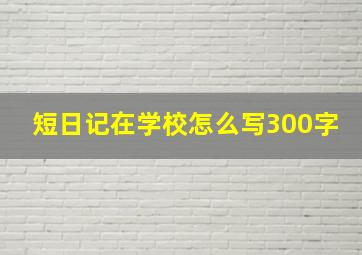 短日记在学校怎么写300字