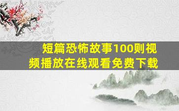 短篇恐怖故事100则视频播放在线观看免费下载