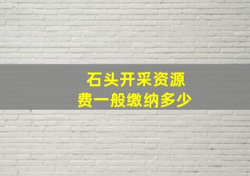 石头开采资源费一般缴纳多少