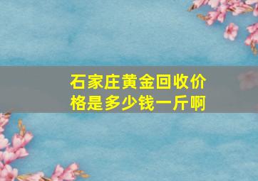 石家庄黄金回收价格是多少钱一斤啊