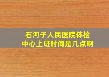 石河子人民医院体检中心上班时间是几点啊