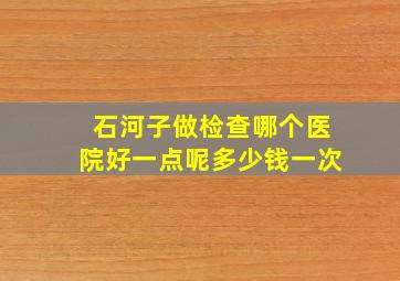 石河子做检查哪个医院好一点呢多少钱一次