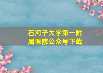 石河子大学第一附属医院公众号下载