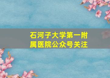 石河子大学第一附属医院公众号关注