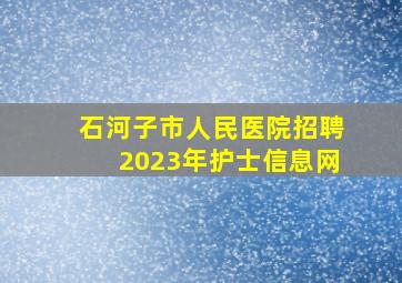 石河子市人民医院招聘2023年护士信息网