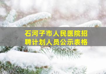 石河子市人民医院招聘计划人员公示表格