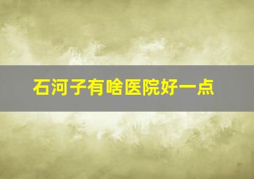 石河子有啥医院好一点