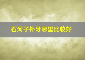 石河子补牙哪里比较好