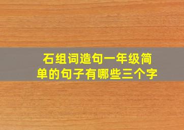 石组词造句一年级简单的句子有哪些三个字