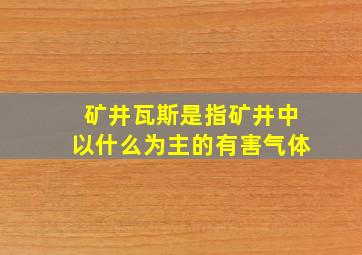 矿井瓦斯是指矿井中以什么为主的有害气体