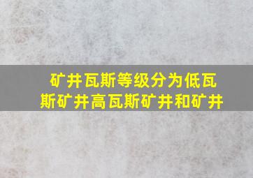 矿井瓦斯等级分为低瓦斯矿井高瓦斯矿井和矿井