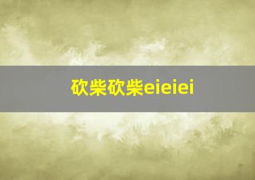 砍柴砍柴eieiei