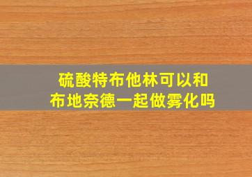 硫酸特布他林可以和布地奈德一起做雾化吗