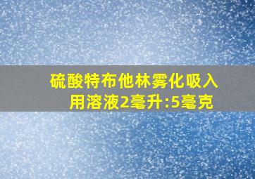 硫酸特布他林雾化吸入用溶液2毫升:5毫克