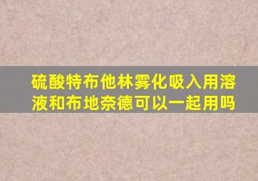 硫酸特布他林雾化吸入用溶液和布地奈德可以一起用吗