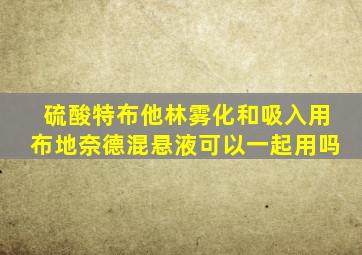 硫酸特布他林雾化和吸入用布地奈德混悬液可以一起用吗