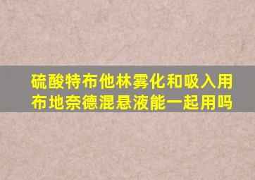 硫酸特布他林雾化和吸入用布地奈德混悬液能一起用吗