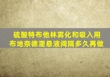 硫酸特布他林雾化和吸入用布地奈德混悬液间隔多久再做