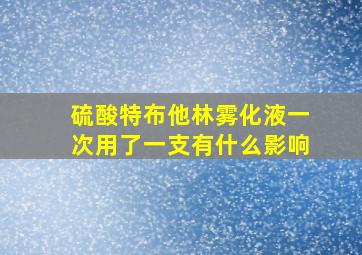 硫酸特布他林雾化液一次用了一支有什么影响