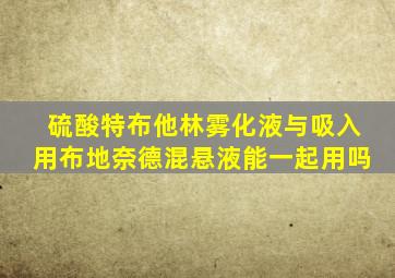 硫酸特布他林雾化液与吸入用布地奈德混悬液能一起用吗