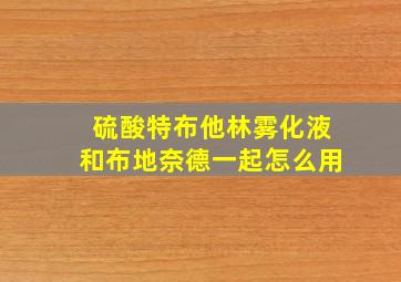 硫酸特布他林雾化液和布地奈德一起怎么用