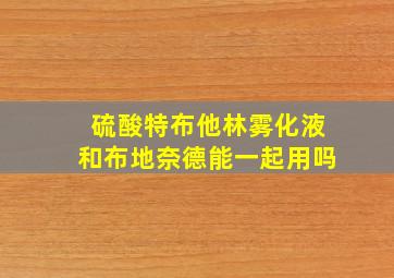 硫酸特布他林雾化液和布地奈德能一起用吗