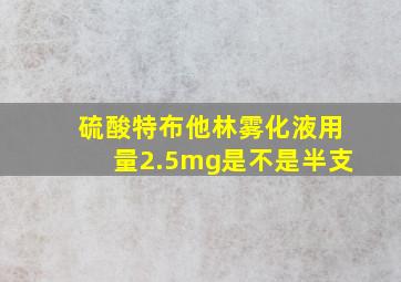 硫酸特布他林雾化液用量2.5mg是不是半支