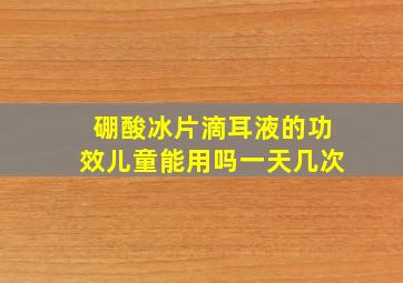 硼酸冰片滴耳液的功效儿童能用吗一天几次