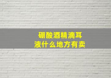 硼酸酒精滴耳液什么地方有卖