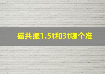 磁共振1.5t和3t哪个准