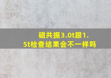 磁共振3.0t跟1.5t检查结果会不一样吗