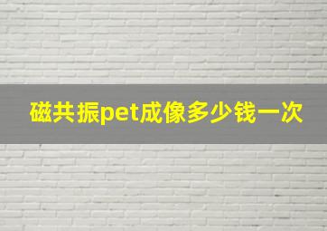 磁共振pet成像多少钱一次