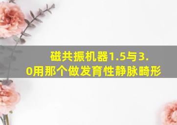 磁共振机器1.5与3.0用那个做发育性静脉畸形