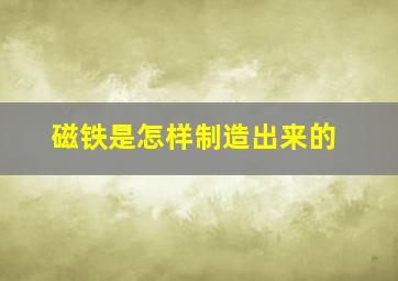 磁铁是怎样制造出来的