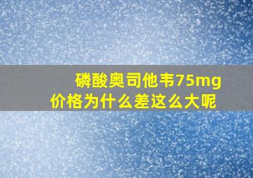 磷酸奥司他韦75mg价格为什么差这么大呢